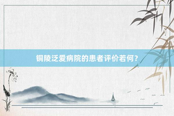 铜陵泛爱病院的患者评价若何？