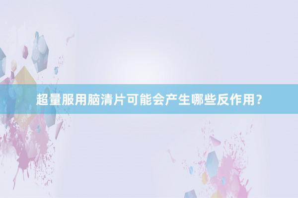 超量服用脑清片可能会产生哪些反作用？