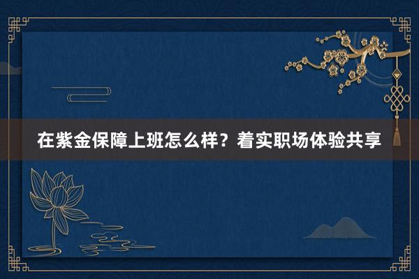 在紫金保障上班怎么样？着实职场体验共享