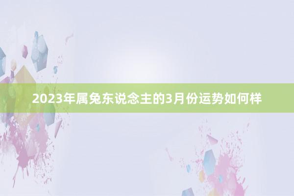 2023年属兔东说念主的3月份运势如何样