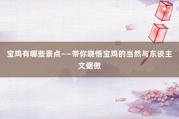 宝鸡有哪些景点——带你晓悟宝鸡的当然与东谈主文倨傲