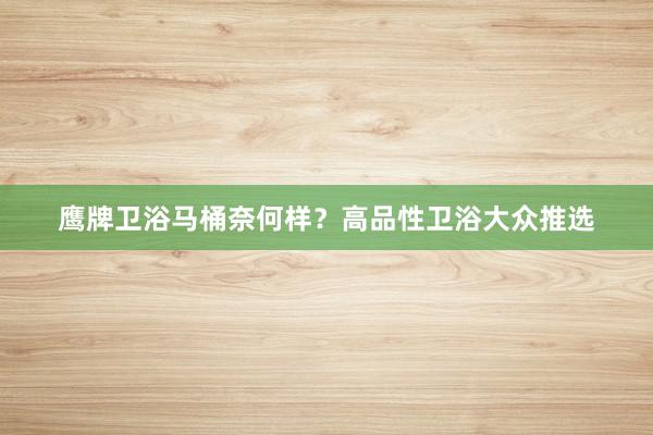 鹰牌卫浴马桶奈何样？高品性卫浴大众推选