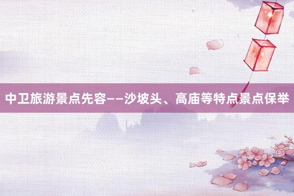 中卫旅游景点先容——沙坡头、高庙等特点景点保举