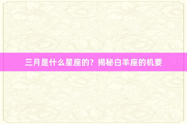 三月是什么星座的？揭秘白羊座的机要