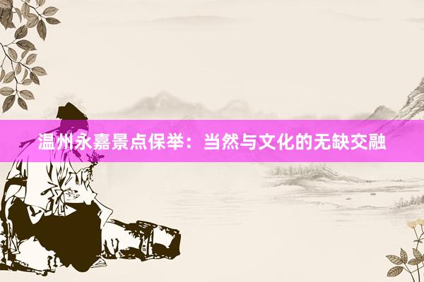 温州永嘉景点保举：当然与文化的无缺交融